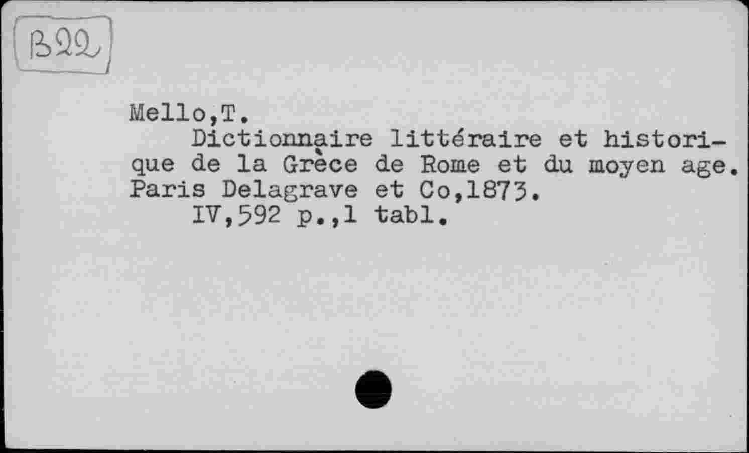 ﻿Mellо,T.
Dictionnaire littéraire et historique de la Grèce de Rome et du moyen age. Paris Delagrave et Co,1873.
IV,592 p.,1 tabl.